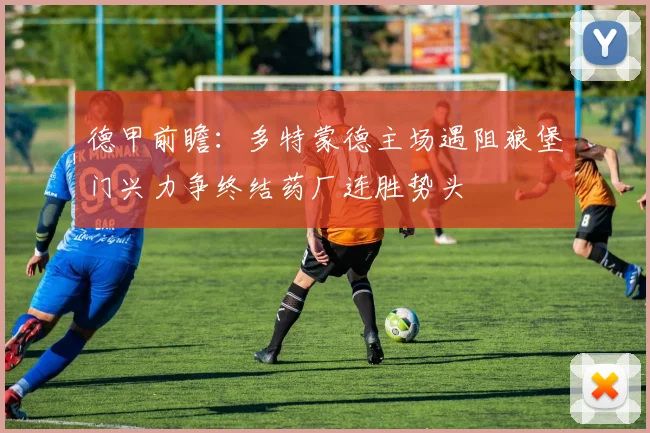 德甲前瞻：多特蒙德主场遇阻狼堡门兴力争终结药厂连胜势头