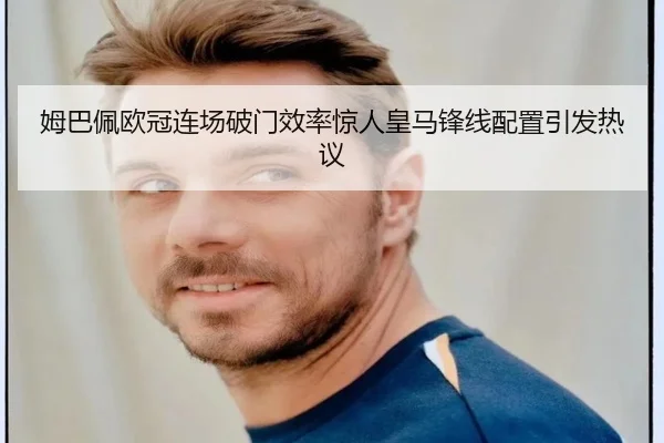 姆巴佩欧冠连场破门效率惊人皇马锋线配置引发热议 | leyu